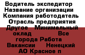 Водитель-экспедитор › Название организации ­ Компания-работодатель › Отрасль предприятия ­ Другое › Минимальный оклад ­ 21 000 - Все города Работа » Вакансии   . Ненецкий АО,Красное п.